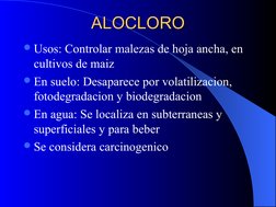ALOCLORO
ALOCLORO
Usos: Controlar malezas de hoja ancha, en 
cultivos de maiz
En suelo: Desaparece por volatilizacion,