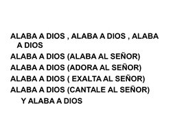 ALABA A DIOS , ALABA A DIOS , ALABA 
A DIOS
ALABA A DIOS (ALABA AL SEÑOR)
ALABA A DIOS (ADORA AL SEÑOR)
ALABA A DIOS ( EX