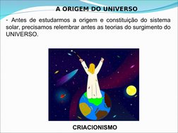 A ORIGEM DO UNIVERSO
- Antes de estudarmos a origem e constituição do sistema 
solar, precisamos relembrar antes as teorias d