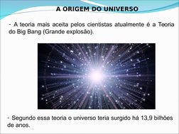 A ORIGEM DO UNIVERSO
- A teoria mais aceita pelos cientistas atualmente é a Teoria 
do Big Bang (Grande explosão). 
- Segundo