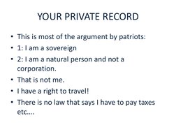 YOUR PRIVATE RECORD
• This is most of the argument by patriots: 
• 1: I am a sovereign
• 2: I am a natural person and not a