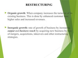RESTRUCTURING
Organic growth: When company increases the turnover of its 
existing business. This is done by enhanced custom