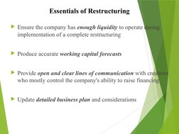 Essentials of Restructuring
Ensure the company has enough liquidity to operate during 
implementation of a complete restruct