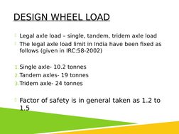 DESIGN WHEEL LOAD
Legal axle load – single, tandem, tridem axle load
The legal axle load limit in India have been fixed as