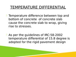 TEMPERATURE DIFFERENTIAL
Temperature difference between top and 
bottom of concrete  of concrete slab 
cause the concrete sl