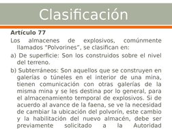 Clasificación 
Artículo 77
Los 
almacenes 
de 
explosivos, 
comúnmente 
llamados “Polvorines”, se clasifican en:
a) De superf