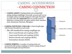 
CASING JOINT: Casing joints are connected 
using casing couplings. Generally around 40ft (13 m) 
in length and is normall