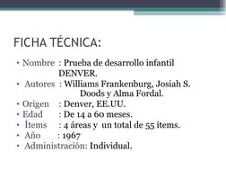 FICHA TÉCNICA:
• Nombre  : Prueba de desarrollo infantil 
                    DENVER.
•  Autores  : Williams Frankenburg, Jos
