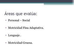 Áreas que evalúa:
•  Personal – Social
•  Motricidad Fina Adaptativa.
•  Lenguaje .
•  Motricidad Gruesa.

