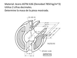 Material: Acero ASTM A36 (Densidad 7850 kg/m^3) 
Utilice 2 cifras decimales. 
Determine la masa de la pieza mostrada. 
