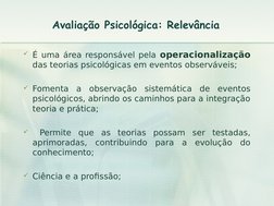 Avaliação Psicológica: Relevância
É uma área responsável pela operacionalização 
das teorias psicológicas em eventos observá