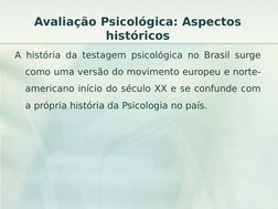 Avaliação Psicológica: Aspectos 
históricos
A história da testagem psicológica no Brasil surge 
como uma versão do movimento