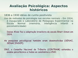 Avaliação Psicológica: Aspectos 
históricos
1836 a 1930 idéias de cunho positivista
Uso de métodos da psicologia nas escolas