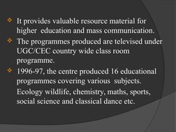 It provides valuable resource material for    
higher  education and mass communication.
The programmes produced are televi