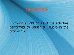 OBJECTIVE
OBJECTIVE
  Throwing a light on all of the activities 
performed by Larsen & Toubro in the 
area of CSR.
  Thro