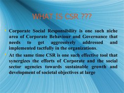 WHAT IS CSR ???
WHAT IS CSR ???
Corporate Social Responsibility is one such niche 
area of Corporate Behaviour and Gover