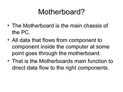 Motherboard?
• The Motherboard is the main chassis of 
the PC. 
• All data that flows from component to 
component inside the