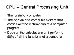 CPU – Central Processing Unit
• The ‘brain’ of computer
• The portion of a computer system that 
carries out the instructions