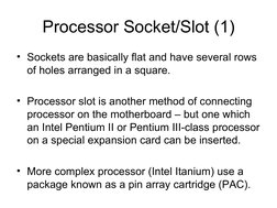 Processor Socket/Slot (1)
• Sockets are basically flat and have several rows 
of holes arranged in a square.
• Processor slot