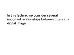 • In this lecture, we consider several 
important relationships between pixels in a 
digital image.
