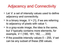 Adjacency and Connectivity
• Let V: a set of intensity values used to define 
adjacency and connectivity.
• In a binary image