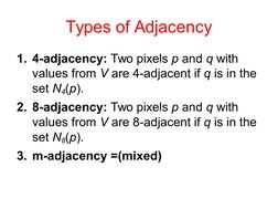 Types of Adjacency
1. 4-adjacency: Two pixels p and q with 
values from V are 4-adjacent if q is in the 
set N4(p).
2. 8-adja
