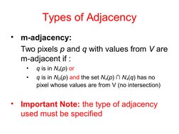 Types of Adjacency
•
m-adjacency:
Two pixels p and q with values from V are 
m-adjacent if : 
•
q is in N4(p) or
•
q is in ND