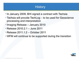 History
• In January 2009, BHI signed a contract with Techsia
• Techsia will provide TechLog – to be used for Geoscience 
pro