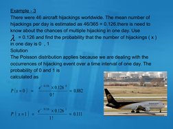 Example - 3
There were 46 aircraft hijackings worldwide. The mean number of 
hijackings per day is estimated as 46/365 = 0.12