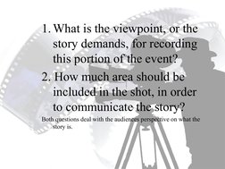 1. What is the viewpoint, or the 
story demands, for recording 
this portion of the event?
2. How much area should be 
includ