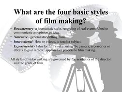 What are the four basic styles 
of film making?
• Documentary -a journalistic style, recording of real events. Used to 
commu