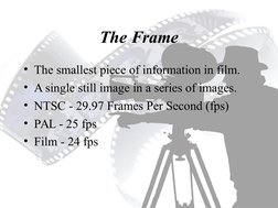 The Frame
• The smallest piece of information in film.
• A single still image in a series of images.
• NTSC - 29.97 Frames Pe
