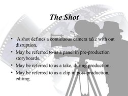 The Shot
•  A shot defines a continuous camera take with out 
disruption.
• May be referred to as a panel in pre-production