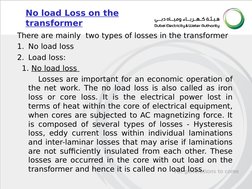 There are mainly  two types of losses in the transformer
1. No load loss
2. Load loss:
  1. No load loss 
       Losses are i