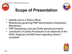 Scope of Presentation
Module 1.3 PNP Disciplinary Mechanism 
• Identify who is a Police Officer
• References governing PNP Ad