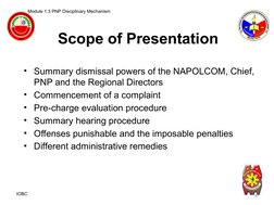 Scope of Presentation
Module 1.3 PNP Disciplinary Mechanism 
• Summary dismissal powers of the NAPOLCOM, Chief, 
PNP and the
