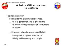 A Police Officer – a man
in uniform
Module 1.3 PNP Disciplinary Mechanism 
The man in uniform 
belongs to the elite in public