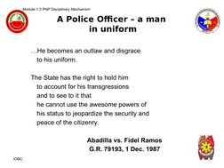 A Police Officer – a man 
in uniform
Module 1.3 PNP Disciplinary Mechanism 
 
…He becomes an outlaw and disgrace
to his unifo