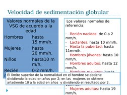 Velocidad de sedimentación globular
Valores normales de la 
VSG de acuerdo a la 
edad
Hombres
hasta 
15 mm/h. 
Mujeres
hasta