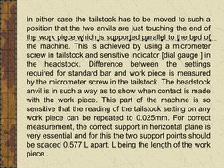 In either case the tailstock has to be moved to such a 
position that the two anvils are just touching the end of 
the wo