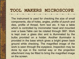 TOOL MAKERS MICROSCOPE 
The instrument is used for checking the size of small 
components, dia of holes, angles, profile