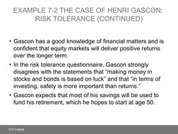 EXAMPLE 7-2 THE CASE OF HENRI GASCON: 
RISK TOLERANCE (CONTINUED)
• Gascon has a good knowledge of financial matters and is