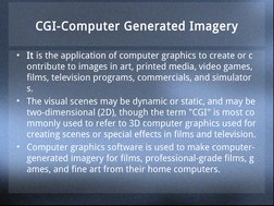 CGI-Computer Generated Imagery
• It is the application of computer graphics to create or c
ontribute to images in art, printe