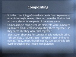 Compositing
• It is the combining of visual elements from separate so
urces into single image, often to create the illusion t