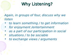 Why Listening?
Why Listening?
Again, in groups of four, discuss why we 
listen
•
to learn something / to get information
•
fo