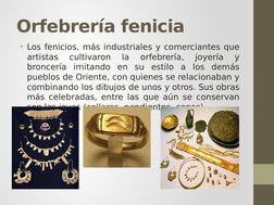 Orfebrería fenicia
• Los fenicios, más industriales y comerciantes que 
artistas 
cultivaron 
la 
orfebrería, 
joyería 
y 
br