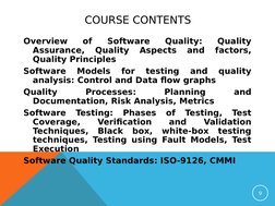 COURSE CONTENTS
Overview 
of 
Software 
Quality: 
Quality 
Assurance, 
Quality 
Aspects 
and 
factors, 
Quality Principles
So