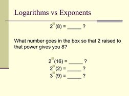 Logarithms vs Exponents
2  (8) = _____ ?
What number goes in the box so that 2 raised to 
that power gives you 8?
2  (16) = _