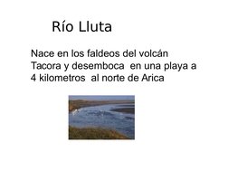 Río Lluta
Nace en los faldeos del volcán 
Tacora y desemboca  en una playa a 
4 kilometros  al norte de Arica 

