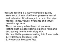 Pressure testing is a way to provide quality 
assurance of any pipeline or pressure vessel,
and helps identify damaged or def